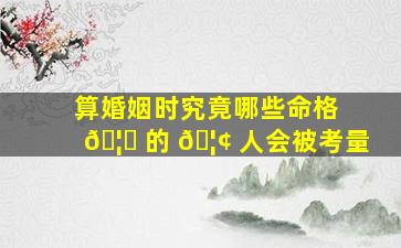 算婚姻时究竟哪些命格 🦄 的 🦢 人会被考量